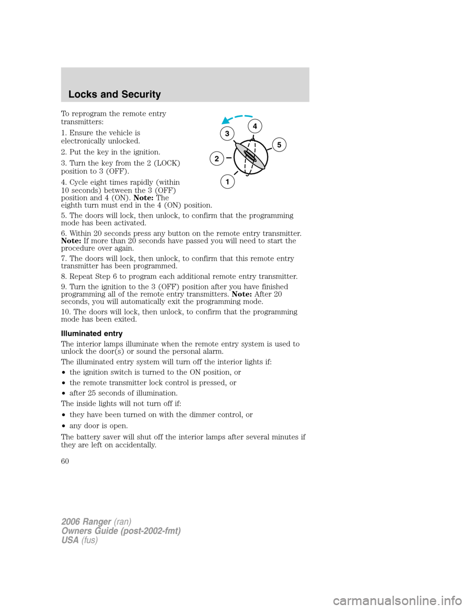 FORD RANGER 2006 2.G Owners Manual To reprogram the remote entry
transmitters:
1. Ensure the vehicle is
electronically unlocked.
2. Put the key in the ignition.
3. Turn the key from the 2 (LOCK)
position to 3 (OFF).
4. Cycle eight time FORD RANGER 2006 2.G Owners Manual To reprogram the remote entry
transmitters:
1. Ensure the vehicle is
electronically unlocked.
2. Put the key in the ignition.
3. Turn the key from the 2 (LOCK)
position to 3 (OFF).
4. Cycle eight time