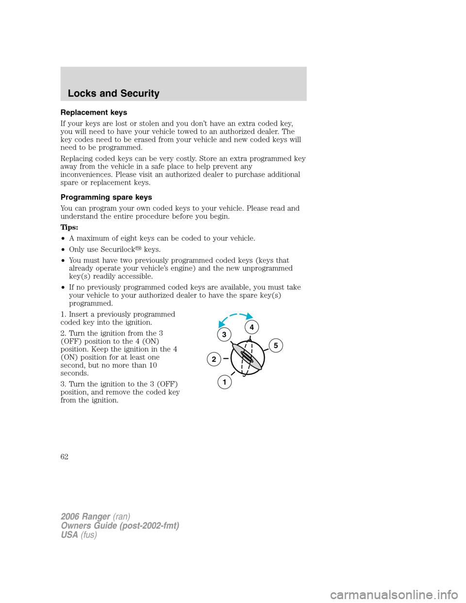 FORD RANGER 2006 2.G Owners Manual Replacement keys
If your keys are lost or stolen and you don’t have an extra coded key,
you will need to have your vehicle towed to an authorized dealer. The
key codes need to be erased from your ve FORD RANGER 2006 2.G Owners Manual Replacement keys
If your keys are lost or stolen and you don’t have an extra coded key,
you will need to have your vehicle towed to an authorized dealer. The
key codes need to be erased from your ve