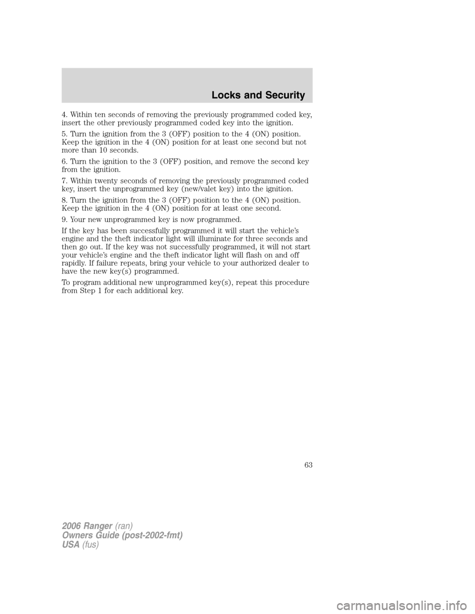 FORD RANGER 2006 2.G Owners Manual 4. Within ten seconds of removing the previously programmed coded key,
insert the other previously programmed coded key into the ignition.
5. Turn the ignition from the 3 (OFF) position to the 4 (ON) FORD RANGER 2006 2.G Owners Manual 4. Within ten seconds of removing the previously programmed coded key,
insert the other previously programmed coded key into the ignition.
5. Turn the ignition from the 3 (OFF) position to the 4 (ON)