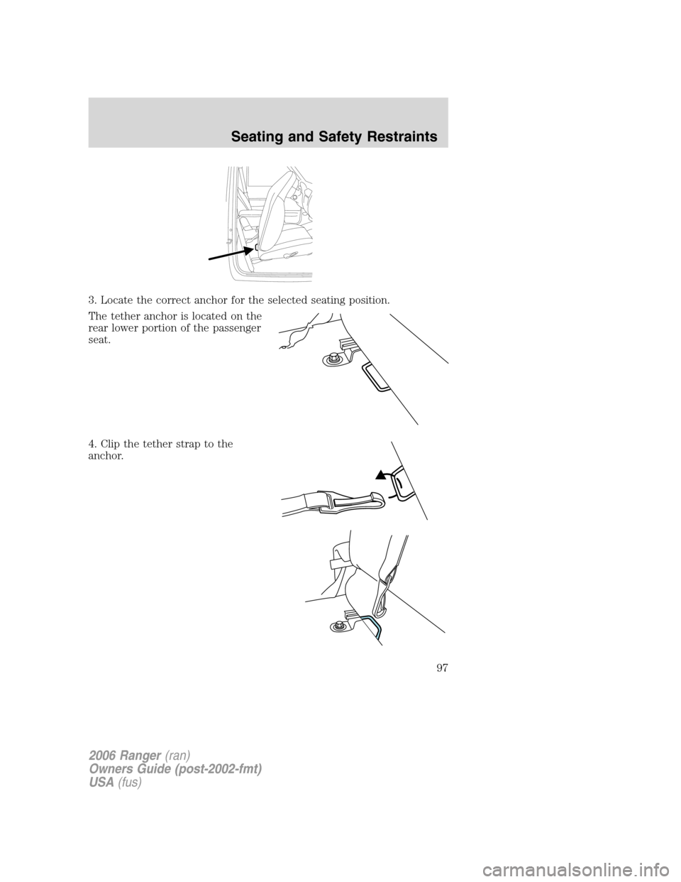 FORD RANGER 2006 2.G Owners Manual 3. Locate the correct anchor for the selected seating position.
The tether anchor is located on the
rear lower portion of the passenger
seat.
4. Clip the tether strap to the
anchor.
2006 Ranger(ran)
O