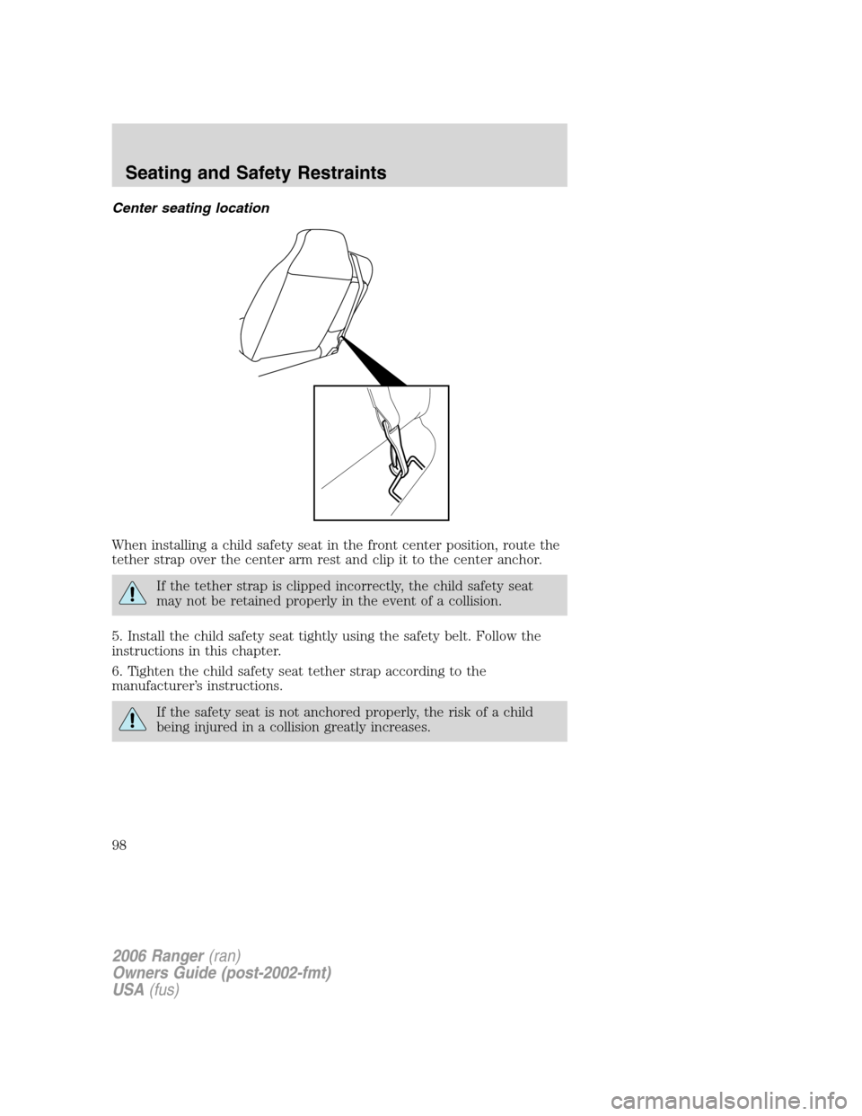 FORD RANGER 2006 2.G Owners Manual Center seating location
When installing a child safety seat in the front center position, route the
tether strap over the center arm rest and clip it to the center anchor.
If the tether strap is clipp