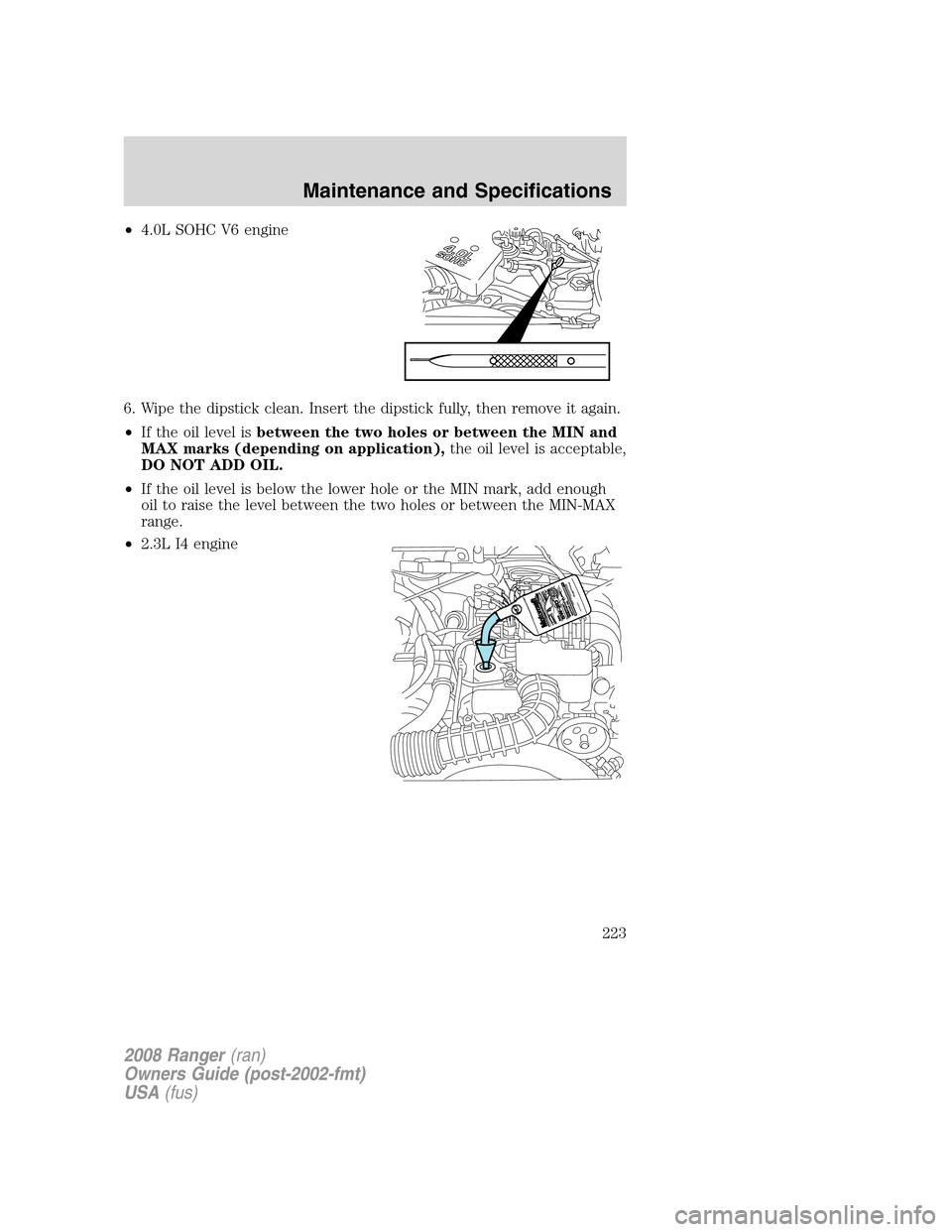 FORD RANGER 2008 2.G Owners Manual •4.0L SOHC V6 engine
6. Wipe the dipstick clean. Insert the dipstick fully, then remove it again.
•If the oil level isbetween the two holes or between the MIN and
MAX marks (depending on applicati
