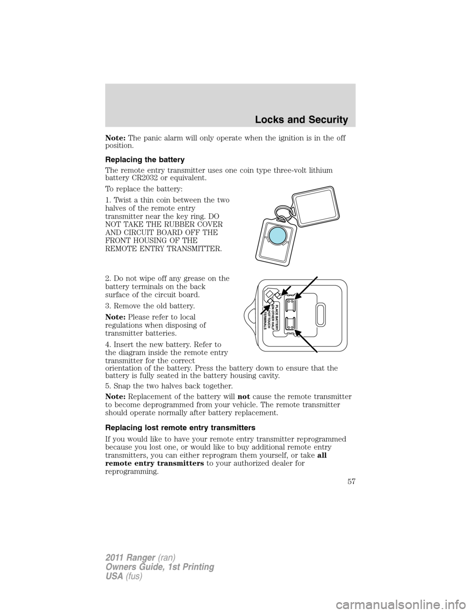 FORD RANGER 2011 2.G Owners Manual Note:The panic alarm will only operate when the ignition is in the off
position.
Replacing the battery
The remote entry transmitter uses one coin type three-volt lithium
battery CR2032 or equivalent.
FORD RANGER 2011 2.G Owners Manual Note:The panic alarm will only operate when the ignition is in the off
position.
Replacing the battery
The remote entry transmitter uses one coin type three-volt lithium
battery CR2032 or equivalent.