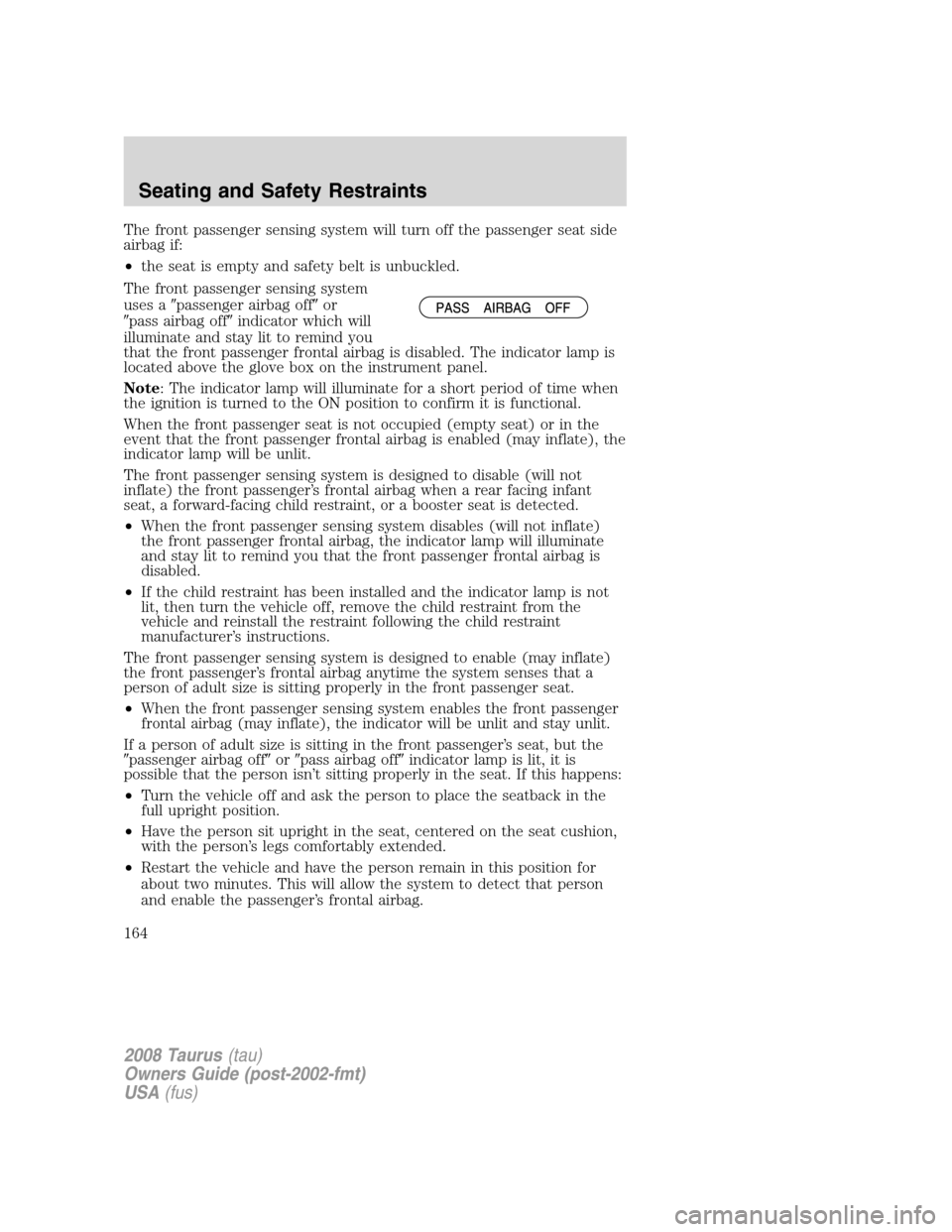 FORD TAURUS 2008 5.G Owners Manual The front passenger sensing system will turn off the passenger seat side
airbag if:
•the seat is empty and safety belt is unbuckled.
The front passenger sensing system
uses apassenger airbag offor FORD TAURUS 2008 5.G Owners Manual The front passenger sensing system will turn off the passenger seat side
airbag if:
•the seat is empty and safety belt is unbuckled.
The front passenger sensing system
uses apassenger airbag offor