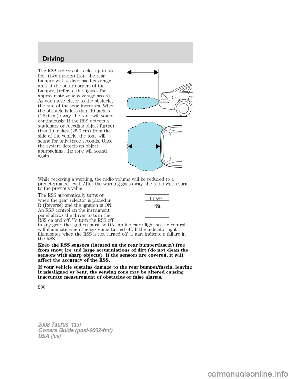 FORD TAURUS 2008 5.G Owners Manual The RSS detects obstacles up to six
feet (two meters) from the rear
bumper with a decreased coverage
area at the outer corners of the
bumper, (refer to the figures for
approximate zone coverage areas) FORD TAURUS 2008 5.G Owners Manual The RSS detects obstacles up to six
feet (two meters) from the rear
bumper with a decreased coverage
area at the outer corners of the
bumper, (refer to the figures for
approximate zone coverage areas)