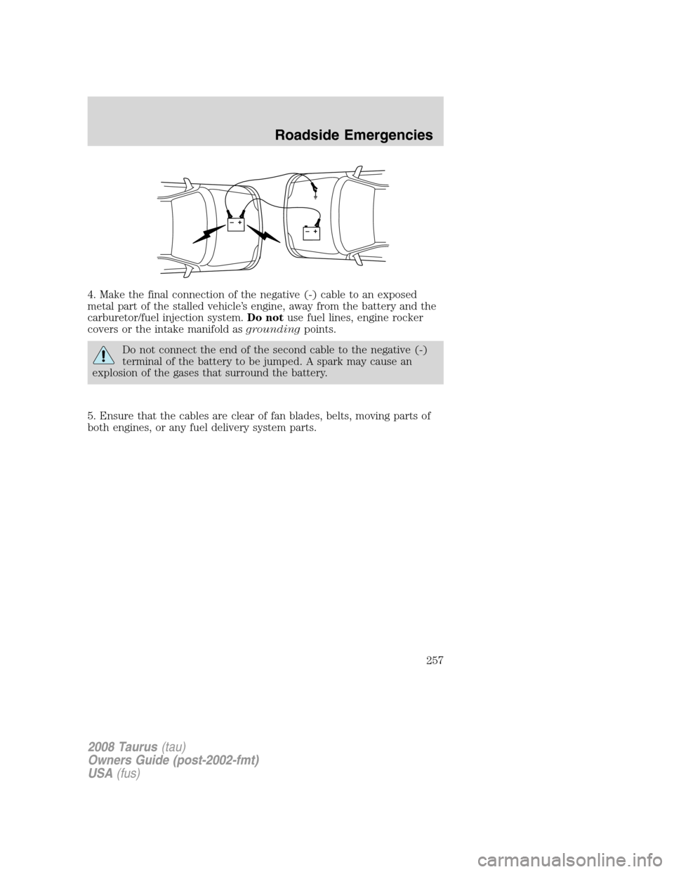FORD TAURUS 2008 5.G Owners Manual 4. Make the final connection of the negative (-) cable to an exposed
metal part of the stalled vehicle’s engine, away from the battery and the
carburetor/fuel injection system.Do notuse fuel lines, 