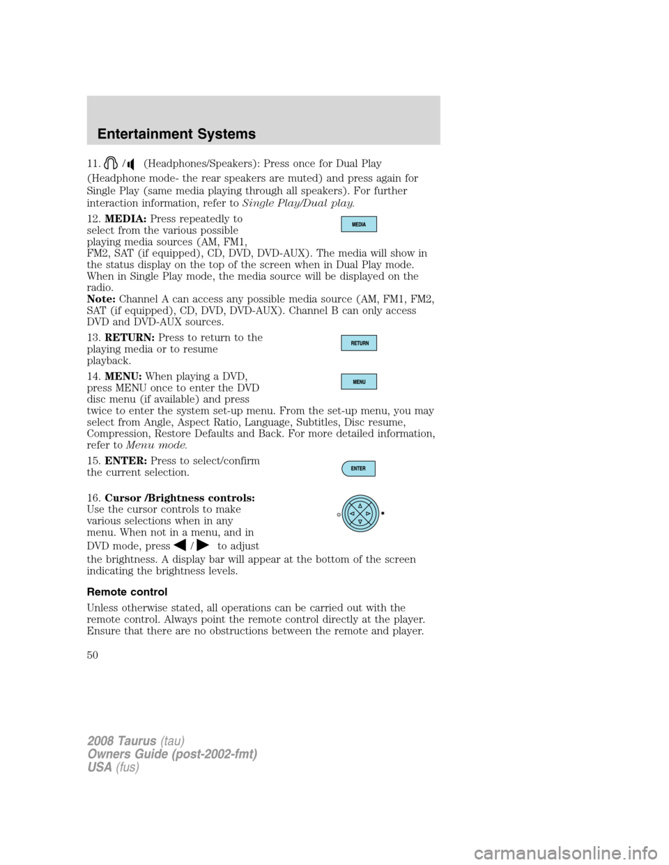 FORD TAURUS 2008 5.G Owners Manual 11./(Headphones/Speakers): Press once for Dual Play
(Headphone mode- the rear speakers are muted) and press again for
Single Play (same media playing through all speakers). For further
interaction inf FORD TAURUS 2008 5.G Owners Manual 11./(Headphones/Speakers): Press once for Dual Play
(Headphone mode- the rear speakers are muted) and press again for
Single Play (same media playing through all speakers). For further
interaction inf