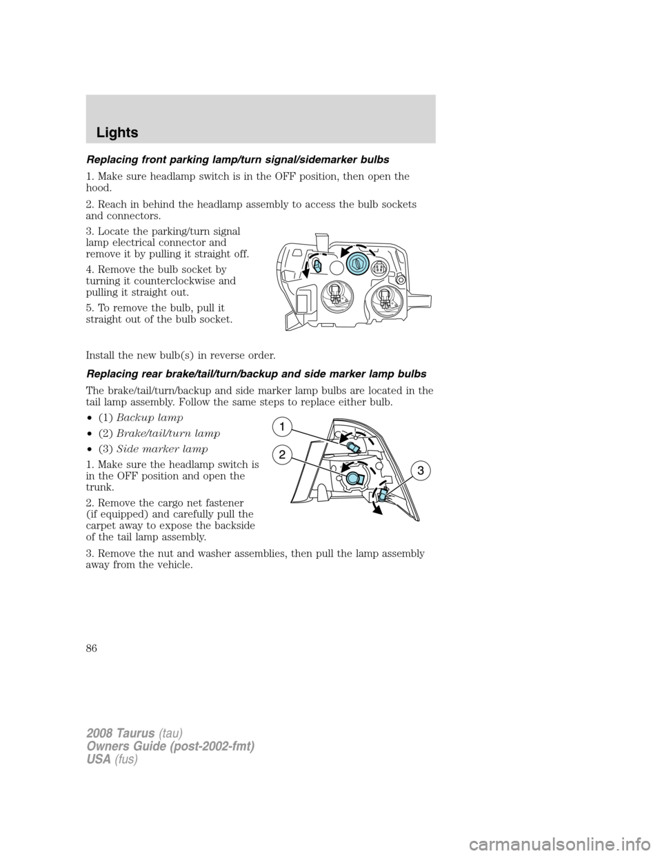 FORD TAURUS 2008 5.G Owners Manual Replacing front parking lamp/turn signal/sidemarker bulbs
1. Make sure headlamp switch is in the OFF position, then open the
hood.
2. Reach in behind the headlamp assembly to access the bulb sockets
a FORD TAURUS 2008 5.G Owners Manual Replacing front parking lamp/turn signal/sidemarker bulbs
1. Make sure headlamp switch is in the OFF position, then open the
hood.
2. Reach in behind the headlamp assembly to access the bulb sockets
a