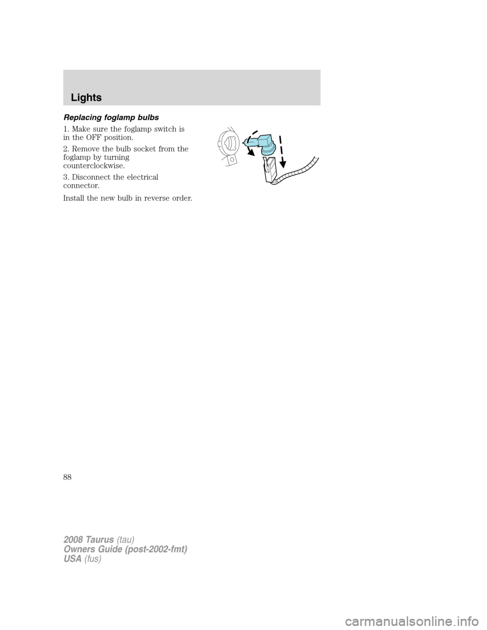 FORD TAURUS 2008 5.G Owners Manual Replacing foglamp bulbs
1. Make sure the foglamp switch is
in the OFF position.
2. Remove the bulb socket from the
foglamp by turning
counterclockwise.
3. Disconnect the electrical
connector.
Install 