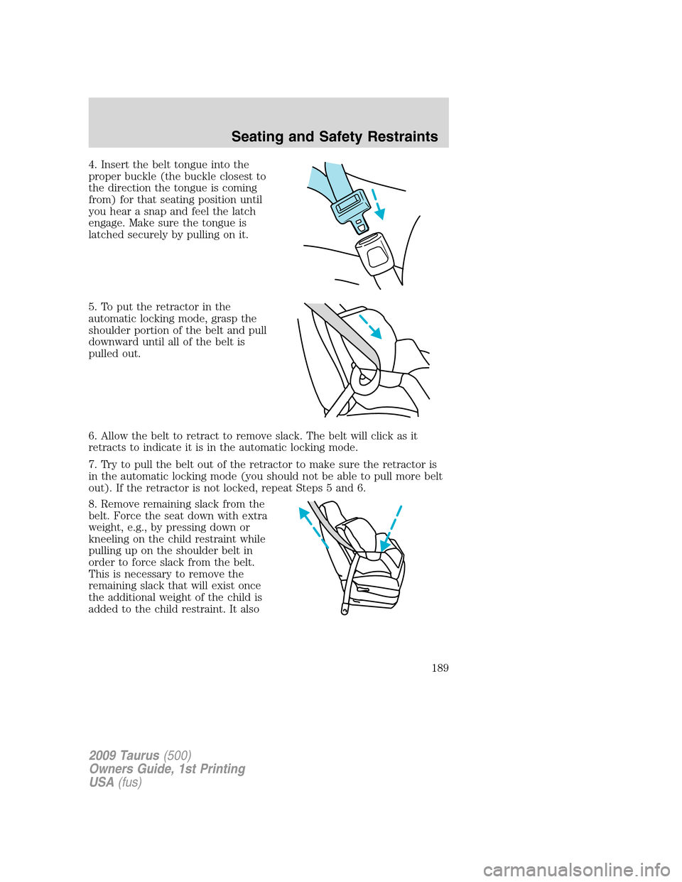 FORD TAURUS 2009 5.G Owners Manual 4. Insert the belt tongue into the
proper buckle (the buckle closest to
the direction the tongue is coming
from) for that seating position until
you hear a snap and feel the latch
engage. Make sure th FORD TAURUS 2009 5.G Owners Manual 4. Insert the belt tongue into the
proper buckle (the buckle closest to
the direction the tongue is coming
from) for that seating position until
you hear a snap and feel the latch
engage. Make sure th