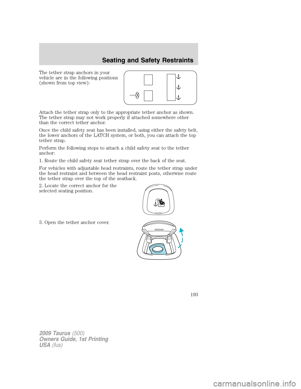 FORD TAURUS 2009 5.G Owners Manual The tether strap anchors in your
vehicle are in the following positions
(shown from top view):
Attach the tether strap only to the appropriate tether anchor as shown.
The tether strap may not work pro
