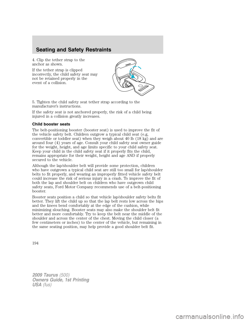 FORD TAURUS 2009 5.G Owners Manual 4. Clip the tether strap to the
anchor as shown.
If the tether strap is clipped
incorrectly, the child safety seat may
not be retained properly in the
event of a collision.
5. Tighten the child safety