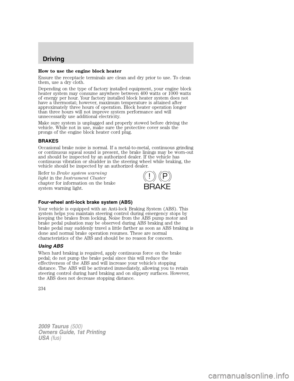 FORD TAURUS 2009 5.G Owners Manual How to use the engine block heater
Ensure the receptacle terminals are clean and dry prior to use. To clean
them, use a dry cloth.
Depending on the type of factory installed equipment, your engine blo FORD TAURUS 2009 5.G Owners Manual How to use the engine block heater
Ensure the receptacle terminals are clean and dry prior to use. To clean
them, use a dry cloth.
Depending on the type of factory installed equipment, your engine blo