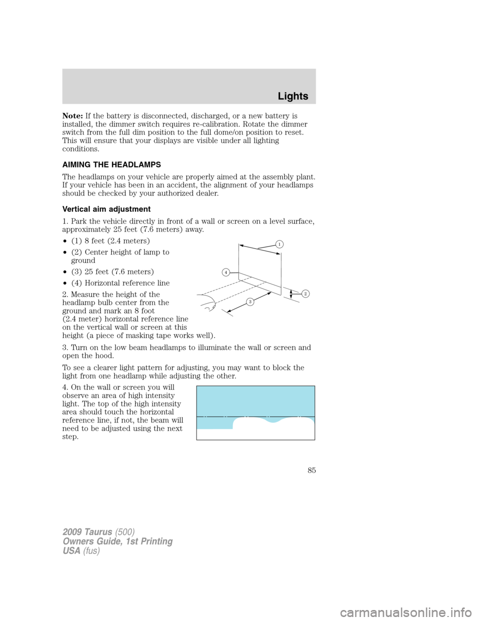 FORD TAURUS 2009 5.G Owners Manual Note:If the battery is disconnected, discharged, or a new battery is
installed, the dimmer switch requires re-calibration. Rotate the dimmer
switch from the full dim position to the full dome/on posit FORD TAURUS 2009 5.G Owners Manual Note:If the battery is disconnected, discharged, or a new battery is
installed, the dimmer switch requires re-calibration. Rotate the dimmer
switch from the full dim position to the full dome/on posit