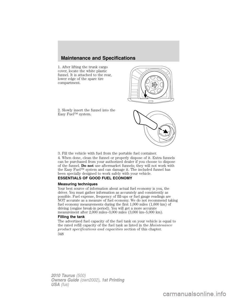 FORD TAURUS 2010 6.G Owners Manual 1. After lifting the trunk cargo
cover, locate the white plastic
funnel. It is attached to the rear,
lower edge of the spare tire
compartment.
2. Slowly insert the funnel into the
Easy Fuel™ system.