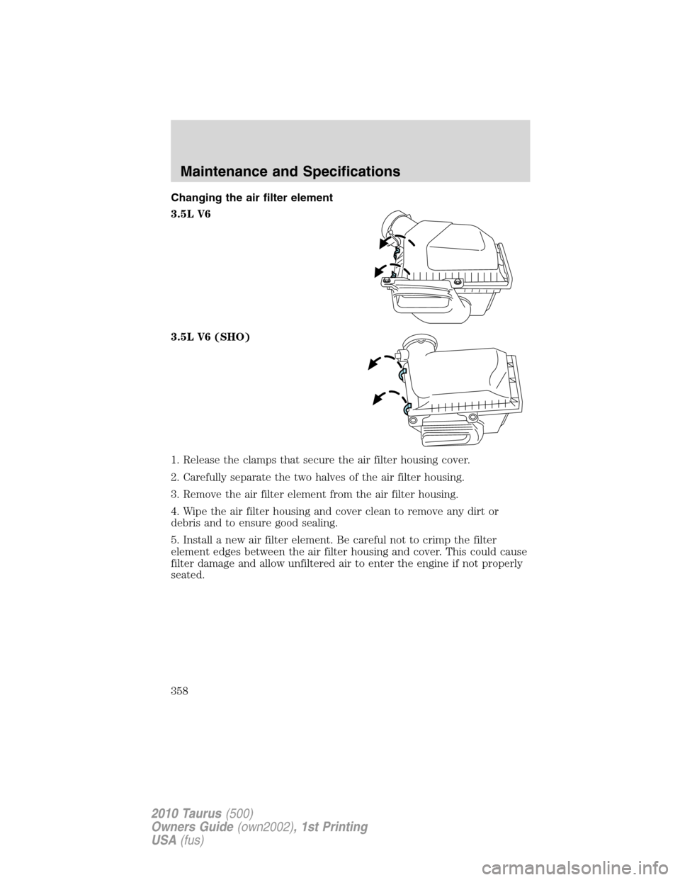 FORD TAURUS 2010 6.G Owners Manual Changing the air filter element
3.5L V6
3.5L V6 (SHO)
1. Release the clamps that secure the air filter housing cover.
2. Carefully separate the two halves of the air filter housing.
3. Remove the air 
