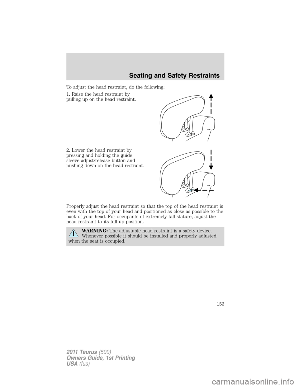 FORD TAURUS 2011 6.G Owners Manual To adjust the head restraint, do the following:
1. Raise the head restraint by
pulling up on the head restraint.
2. Lower the head restraint by
pressing and holding the guide
sleeve adjust/release but