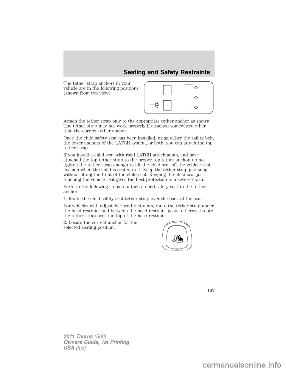 FORD TAURUS 2011 6.G Owners Manual The tether strap anchors in your
vehicle are in the following positions
(shown from top view):
Attach the tether strap only to the appropriate tether anchor as shown.
The tether strap may not work pro