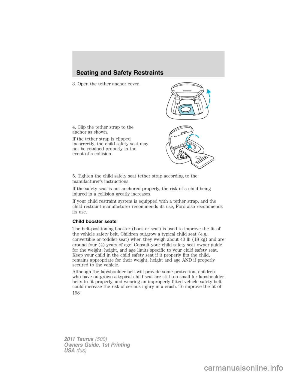 FORD TAURUS 2011 6.G Owners Manual 3. Open the tether anchor cover.
4. Clip the tether strap to the
anchor as shown.
If the tether strap is clipped
incorrectly, the child safety seat may
not be retained properly in the
event of a colli