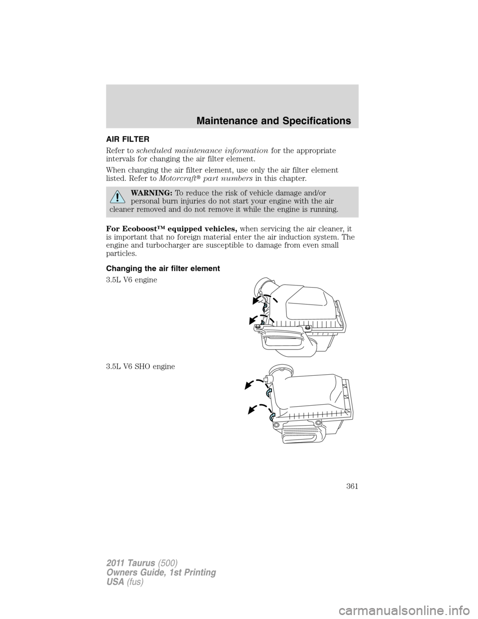 FORD TAURUS 2011 6.G Owners Manual AIR FILTER
Refer toscheduled maintenance informationfor the appropriate
intervals for changing the air filter element.
When changing the air filter element, use only the air filter element
listed. Ref