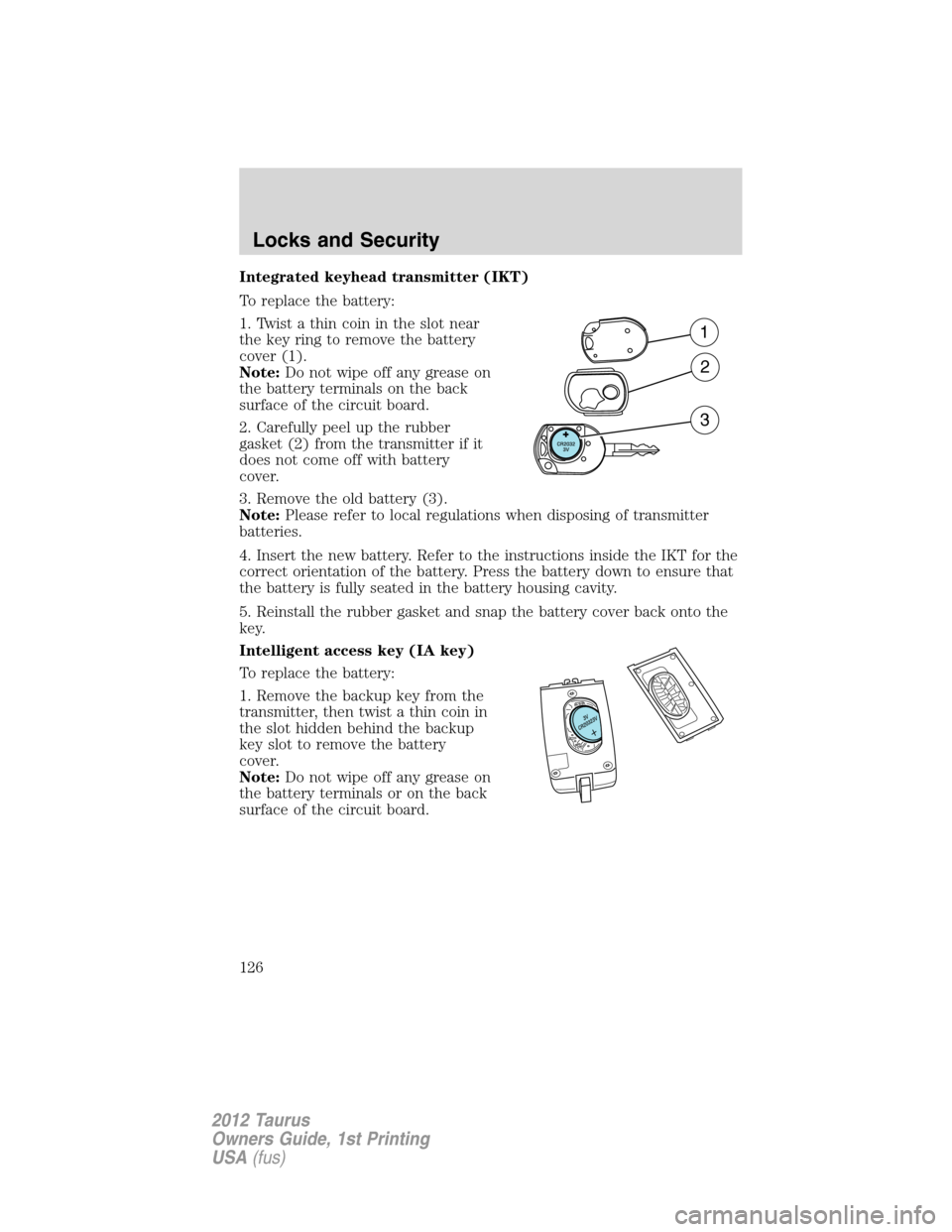 FORD TAURUS 2012 6.G Owners Manual Integrated keyhead transmitter (IKT)
To replace the battery:
1. Twist a thin coin in the slot near
the key ring to remove the battery
cover (1).
Note:Do not wipe off any grease on
the battery terminal