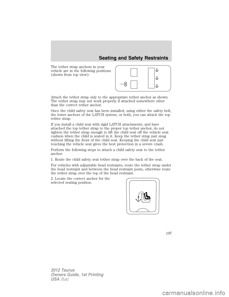 FORD TAURUS 2012 6.G Owners Manual The tether strap anchors in your
vehicle are in the following positions
(shown from top view):
Attach the tether strap only to the appropriate tether anchor as shown.
The tether strap may not work pro