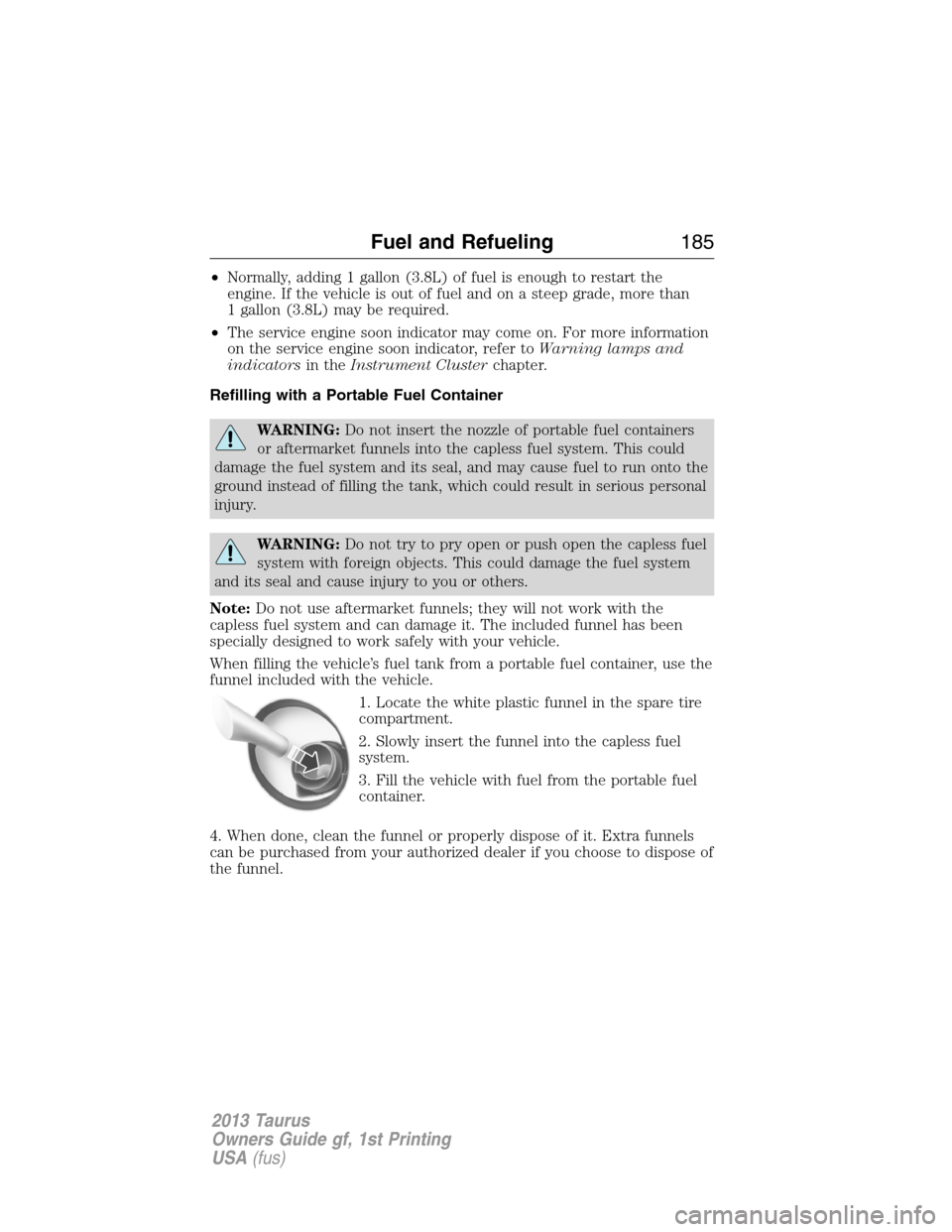 FORD TAURUS 2013 6.G Owners Manual •Normally, adding 1 gallon (3.8L) of fuel is enough to restart the
engine. If the vehicle is out of fuel and on a steep grade, more than
1 gallon (3.8L) may be required.
•The service engine soon i