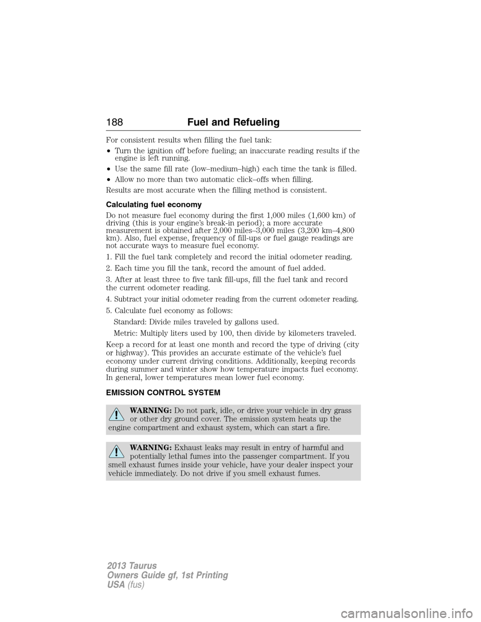 FORD TAURUS 2013 6.G Owners Manual For consistent results when filling the fuel tank:
•Turn the ignition off before fueling; an inaccurate reading results if the
engine is left running.
•Use the same fill rate (low–medium–high)