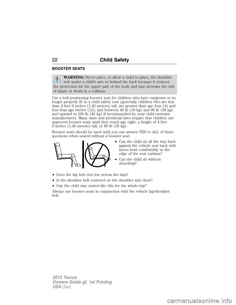 FORD TAURUS 2013 6.G Owners Manual BOOSTER SEATS
WARNING:Never place, or allow a child to place, the shoulder
belt under a child’s arm or behind the back because it reduces
the protection for the upper part of the body and may increa