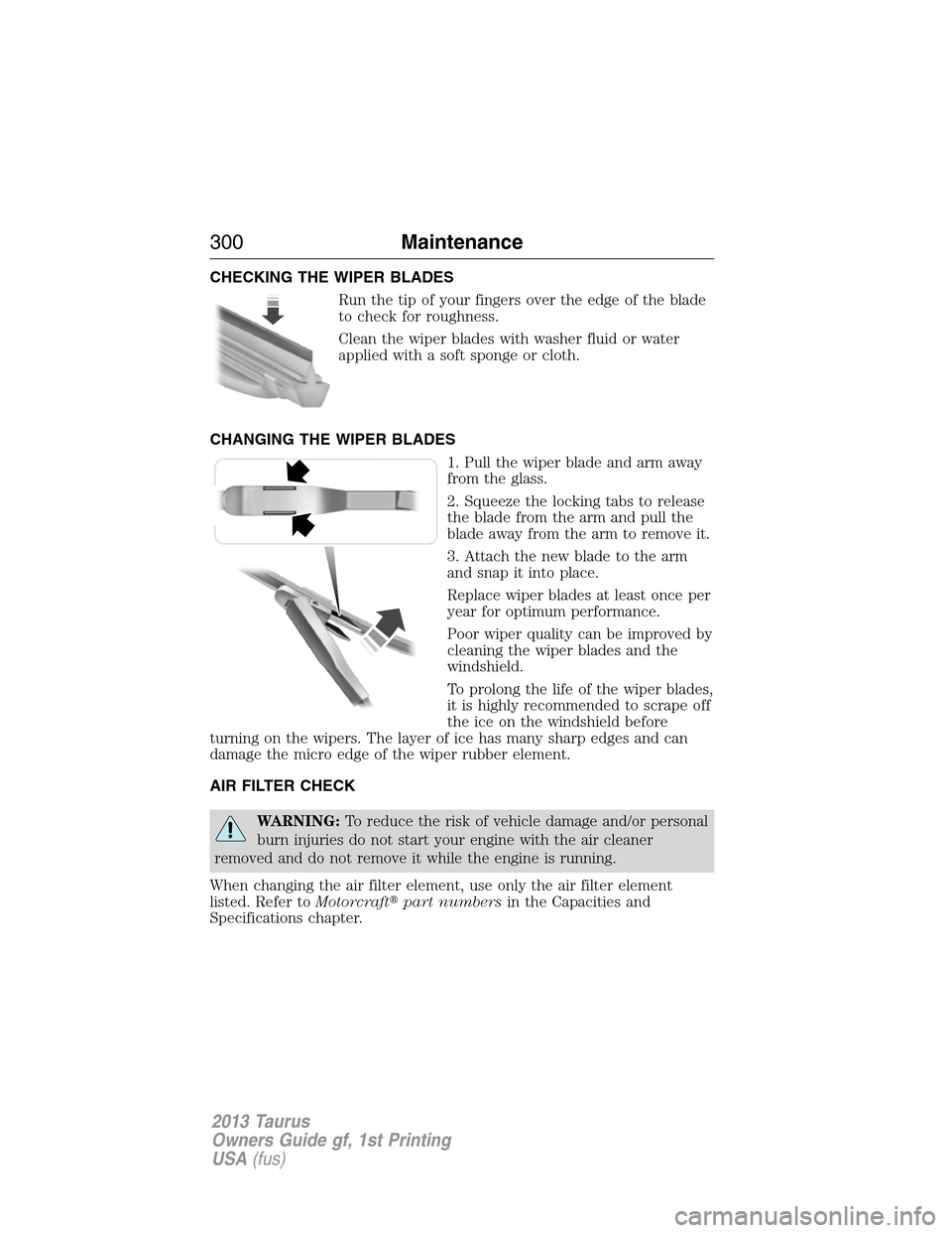 FORD TAURUS 2013 6.G Owners Manual CHECKING THE WIPER BLADES
Run the tip of your fingers over the edge of the blade
to check for roughness.
Clean the wiper blades with washer fluid or water
applied with a soft sponge or cloth.
CHANGING