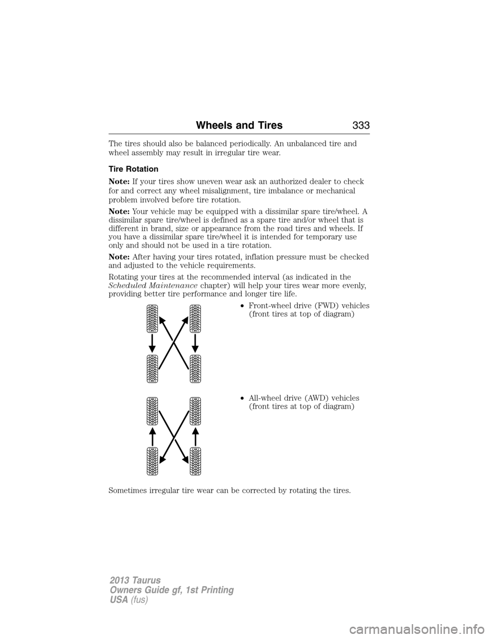 FORD TAURUS 2013 6.G Owners Manual The tires should also be balanced periodically. An unbalanced tire and
wheel assembly may result in irregular tire wear.
Tire Rotation
Note:If your tires show uneven wear ask an authorized dealer to c