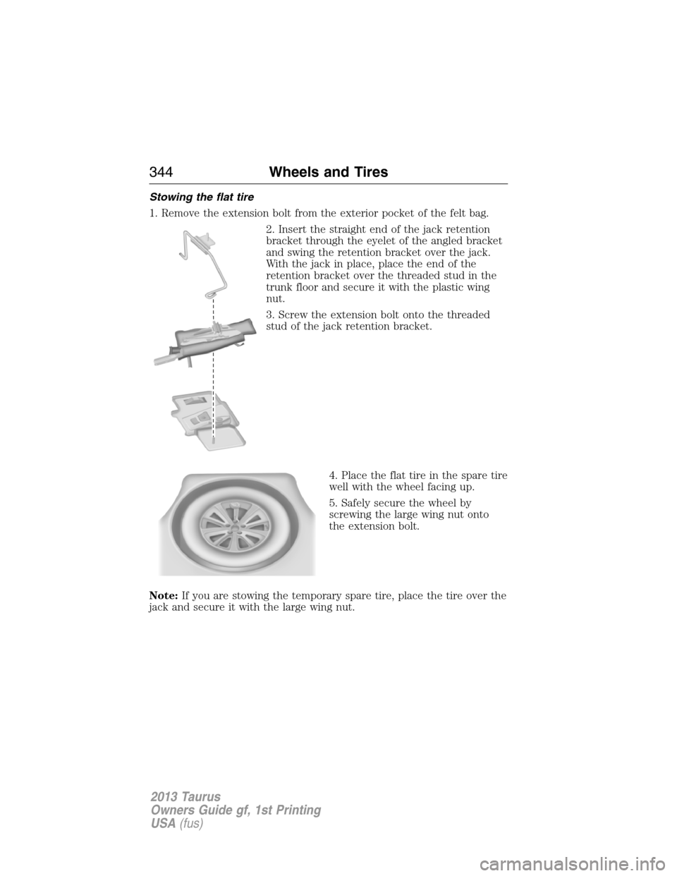 FORD TAURUS 2013 6.G Owners Manual Stowing the flat tire
1. Remove the extension bolt from the exterior pocket of the felt bag.
2. Insert the straight end of the jack retention
bracket through the eyelet of the angled bracket
and swing