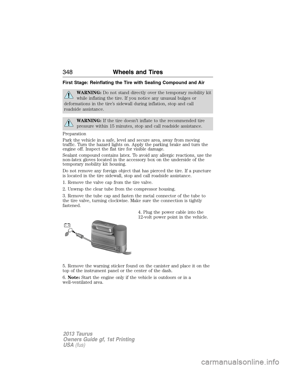 FORD TAURUS 2013 6.G Owners Manual First Stage: Reinflating the Tire with Sealing Compound and Air
WARNING:Do not stand directly over the temporary mobility kit
while inflating the tire. If you notice any unusual bulges or
deformations