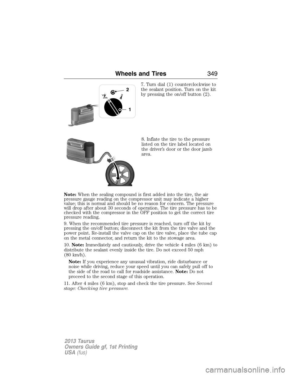 FORD TAURUS 2013 6.G Owners Manual 7. Turn dial (1) counterclockwise to
the sealant position. Turn on the kit
by pressing the on/off button (2).
8. Inflate the tire to the pressure
listed on the tire label located on
the driver’s doo