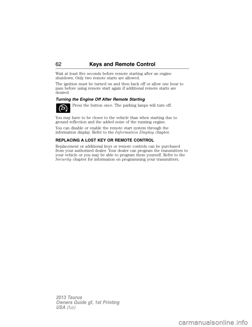 FORD TAURUS 2013 6.G Owners Manual Wait at least five seconds before remote starting after an engine
shutdown. Only two remote starts are allowed.
The ignition must be turned on and then back off or allow one hour to
pass before using 