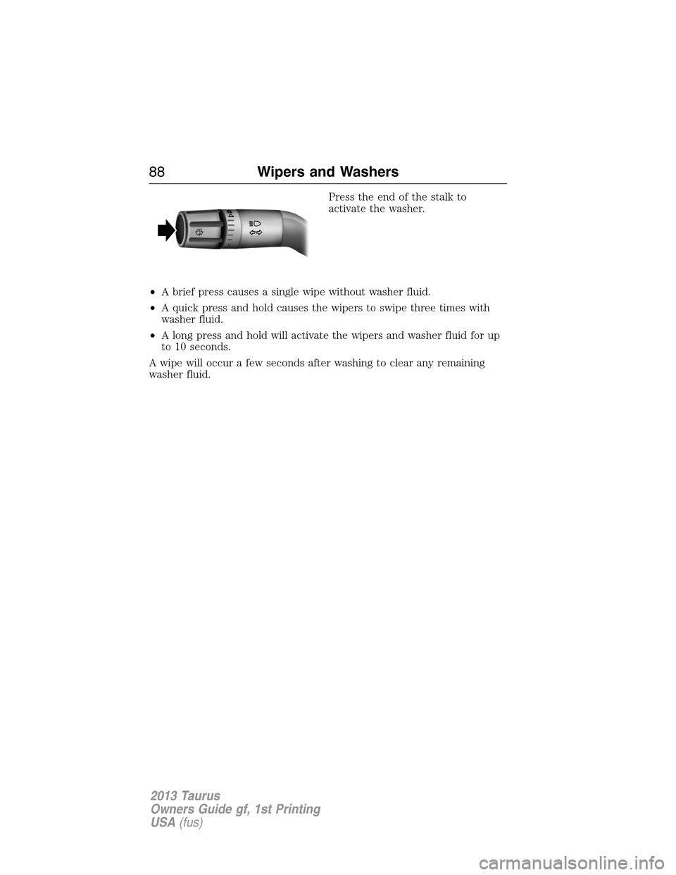 FORD TAURUS 2013 6.G Owners Manual Press the end of the stalk to
activate the washer.
•A brief press causes a single wipe without washer fluid.
•A quick press and hold causes the wipers to swipe three times with
washer fluid.
•A 