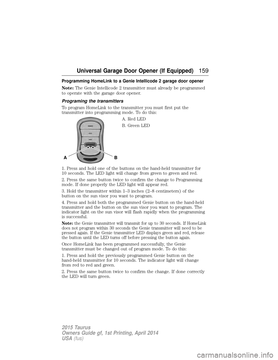 FORD TAURUS 2015 6.G Owners Manual Programming HomeLink to a Genie Intellicode 2 garage door opener
Note:The Genie Intellicode 2 transmitter must already be programmed
to operate with the garage door opener.
Programing the transmitters FORD TAURUS 2015 6.G Owners Manual Programming HomeLink to a Genie Intellicode 2 garage door opener
Note:The Genie Intellicode 2 transmitter must already be programmed
to operate with the garage door opener.
Programing the transmitters