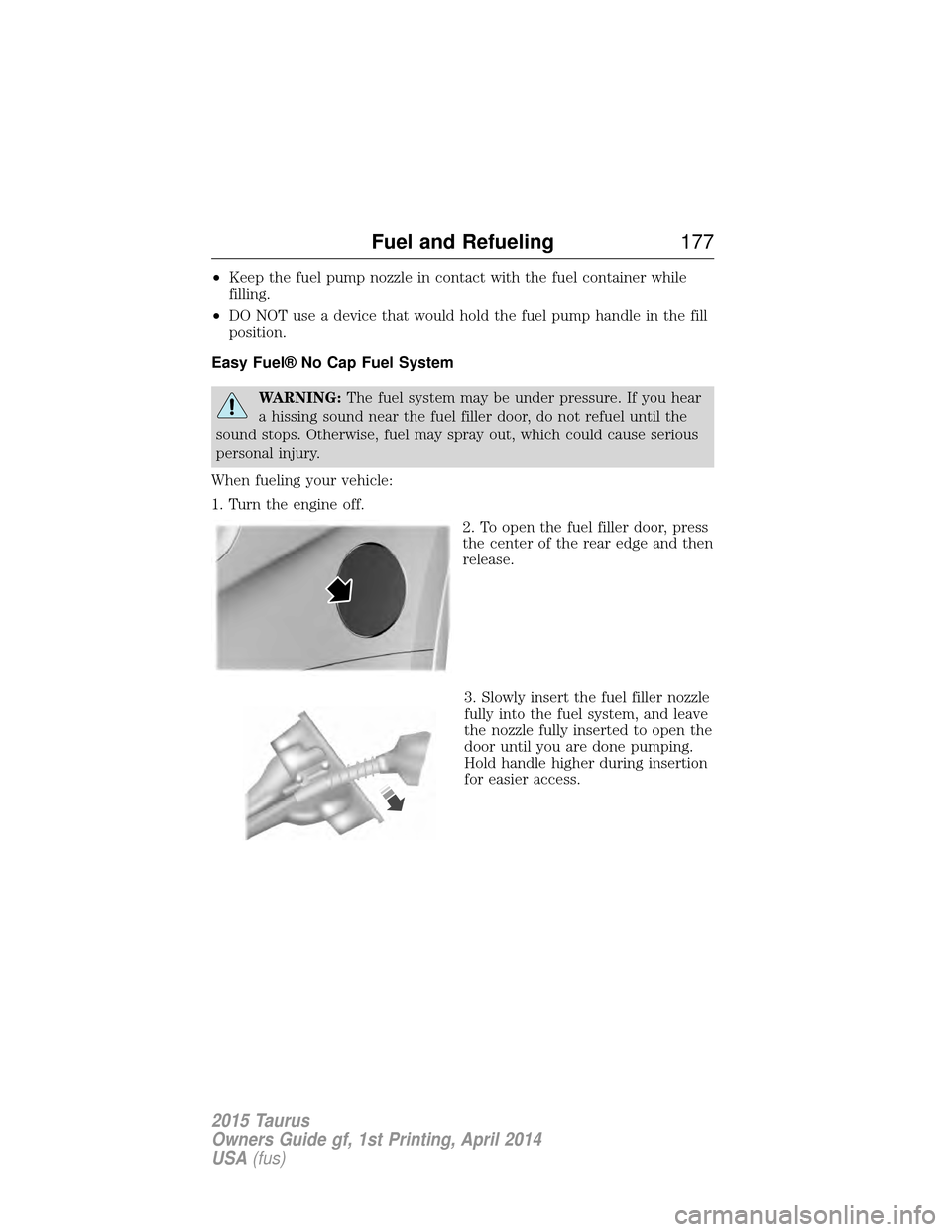 FORD TAURUS 2015 6.G Owners Manual •Keep the fuel pump nozzle in contact with the fuel container while
filling.
• DO NOT use a device that would hold the fuel pump handle in the fill
position.
Easy Fuel® No Cap Fuel System
WARNING