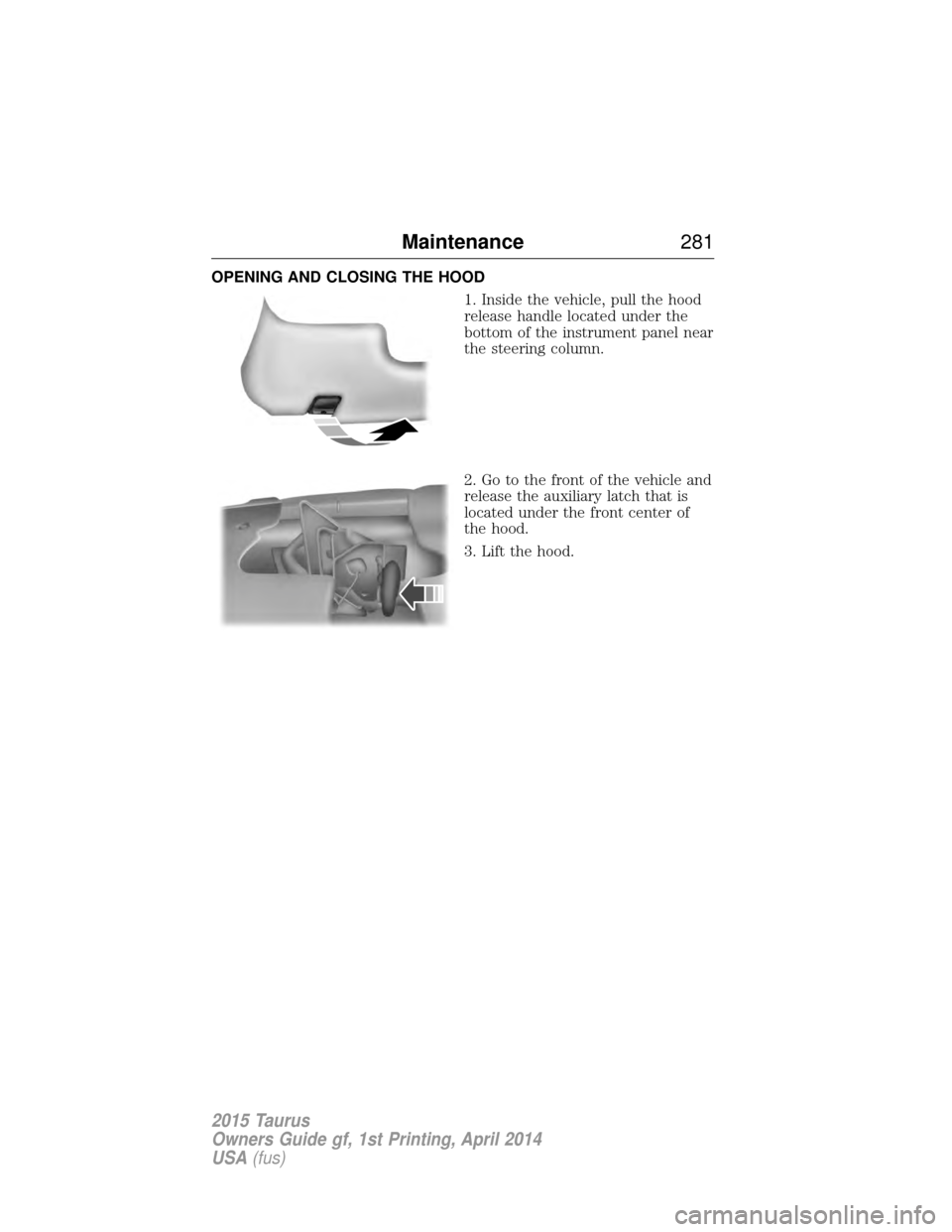 FORD TAURUS 2015 6.G Owners Manual OPENING AND CLOSING THE HOOD1. Inside the vehicle, pull the hood
release handle located under the
bottom of the instrument panel near
the steering column.
2. Go to the front of the vehicle and
release