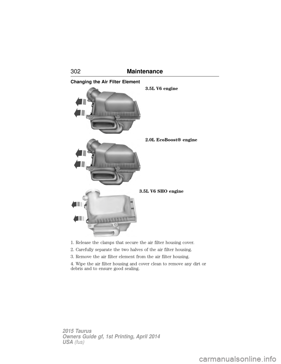 FORD TAURUS 2015 6.G Owners Manual Changing the Air Filter Element3.5L V6 engine
2.0L EcoBoost® engine
3.5L V6 SHO engine
1. Release the clamps that secure the air filter housing cover.
2. Carefully separate the two halves of the air 