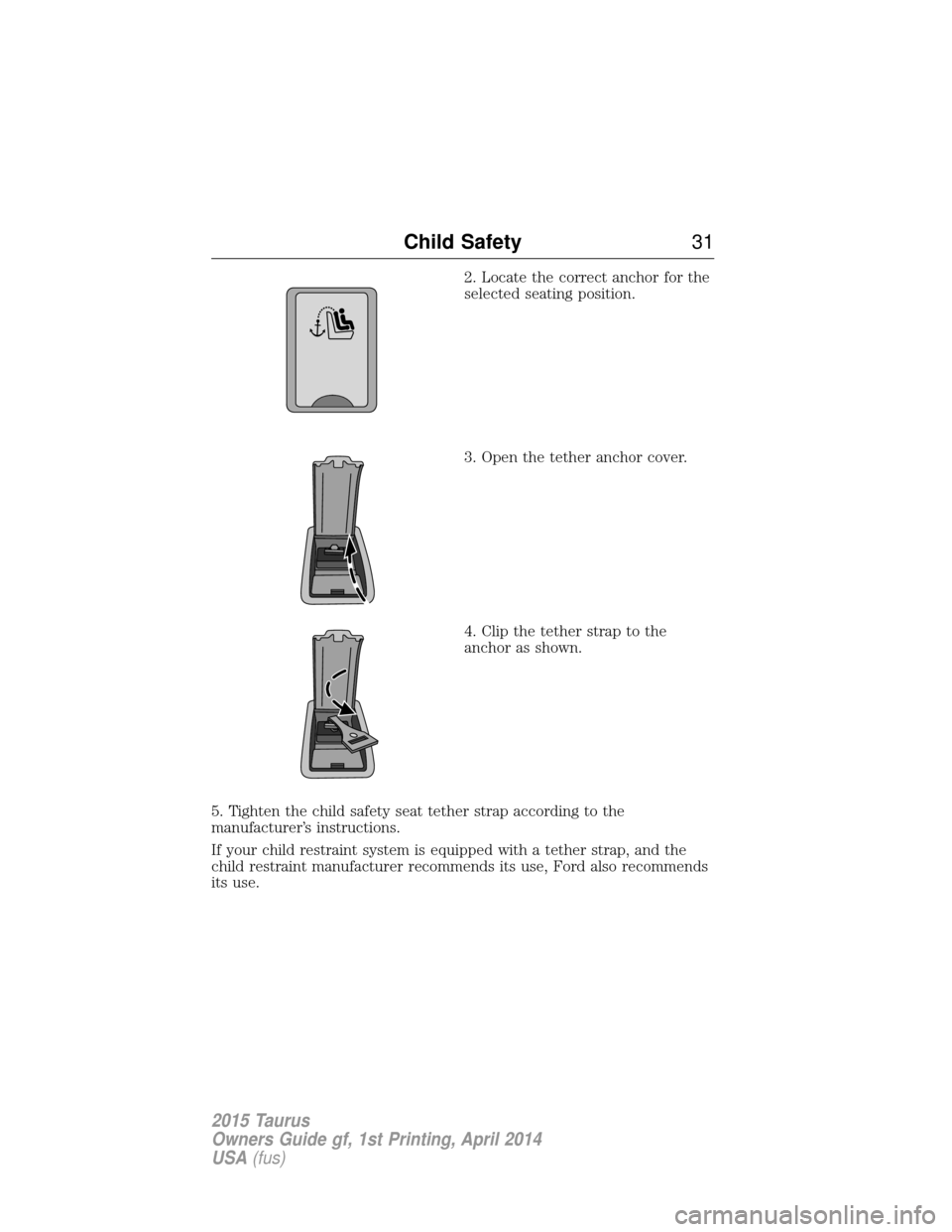 FORD TAURUS 2015 6.G Owners Manual 2. Locate the correct anchor for the
selected seating position.
3. Open the tether anchor cover.
4. Clip the tether strap to the
anchor as shown.
5. Tighten the child safety seat tether strap accordin