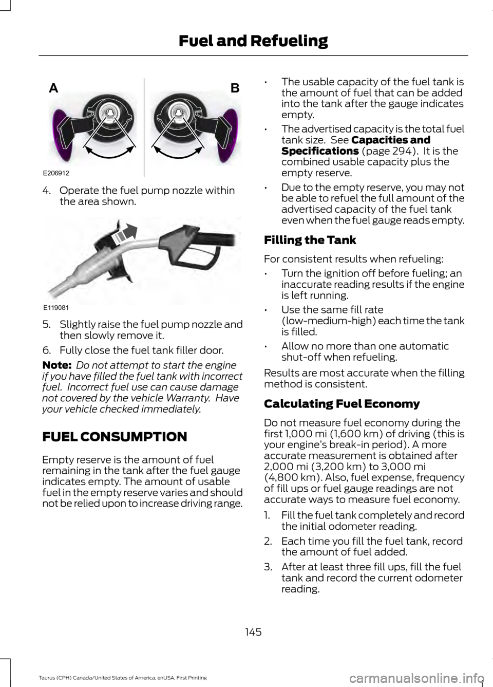 FORD TAURUS 2016 6.G Owners Manual 4. Operate the fuel pump nozzle within
the area shown. 5.
Slightly raise the fuel pump nozzle and
then slowly remove it.
6. Fully close the fuel tank filler door.
Note:  Do not attempt to start the en