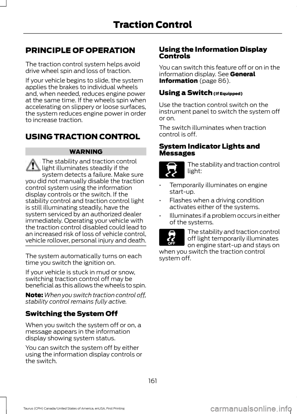 FORD TAURUS 2016 6.G Owners Manual PRINCIPLE OF OPERATION
The traction control system helps avoid
drive wheel spin and loss of traction.
If your vehicle begins to slide, the system
applies the brakes to individual wheels
and, when need