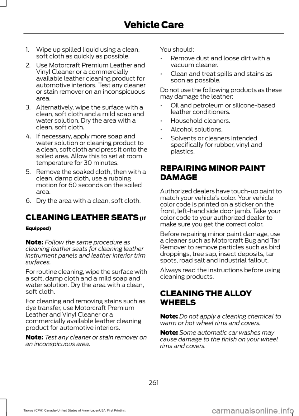 FORD TAURUS 2016 6.G Owners Manual 1. Wipe up spilled liquid using a clean,
soft cloth as quickly as possible.
2. Use Motorcraft Premium Leather and Vinyl Cleaner or a commercially
available leather cleaning product for
automotive inte