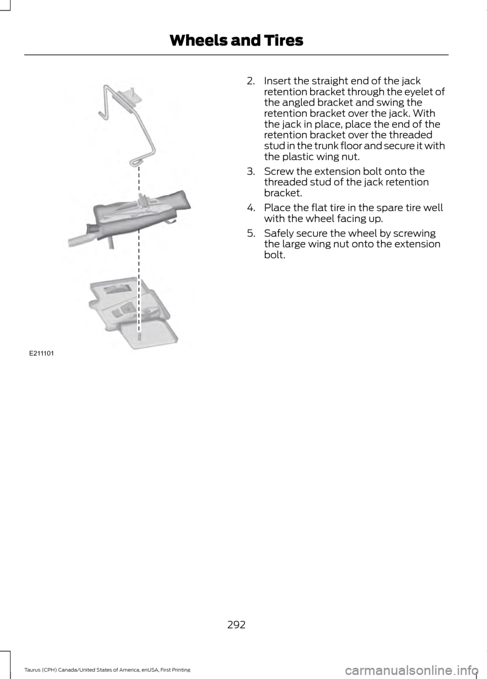 FORD TAURUS 2016 6.G Owners Manual 2. Insert the straight end of the jack
retention bracket through the eyelet of
the angled bracket and swing the
retention bracket over the jack. With
the jack in place, place the end of the
retention 
