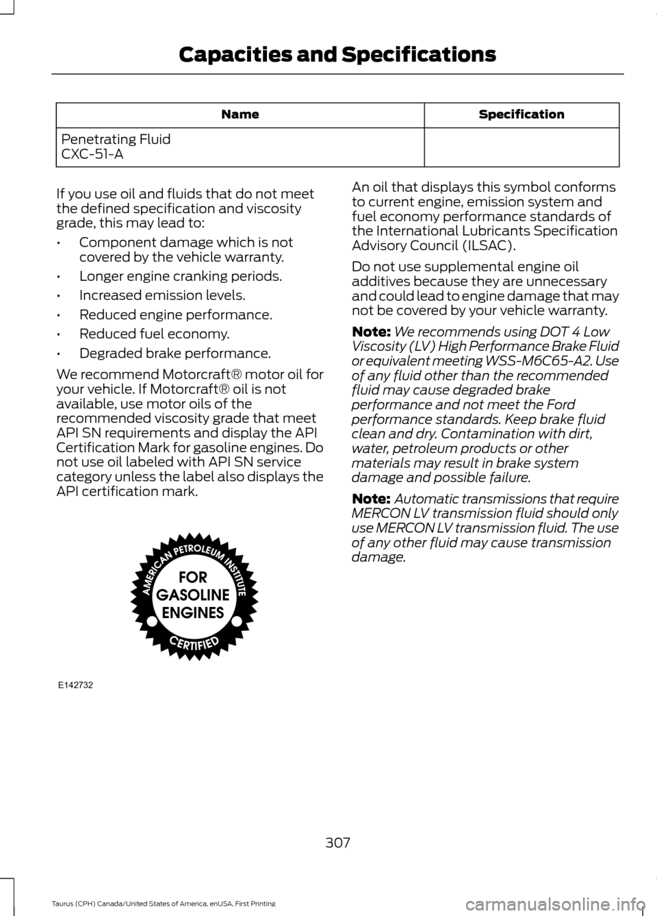 FORD TAURUS 2016 6.G Owners Manual Specification
Name
Penetrating Fluid
CXC-51-A
If you use oil and fluids that do not meet
the defined specification and viscosity
grade, this may lead to:
• Component damage which is not
covered by t