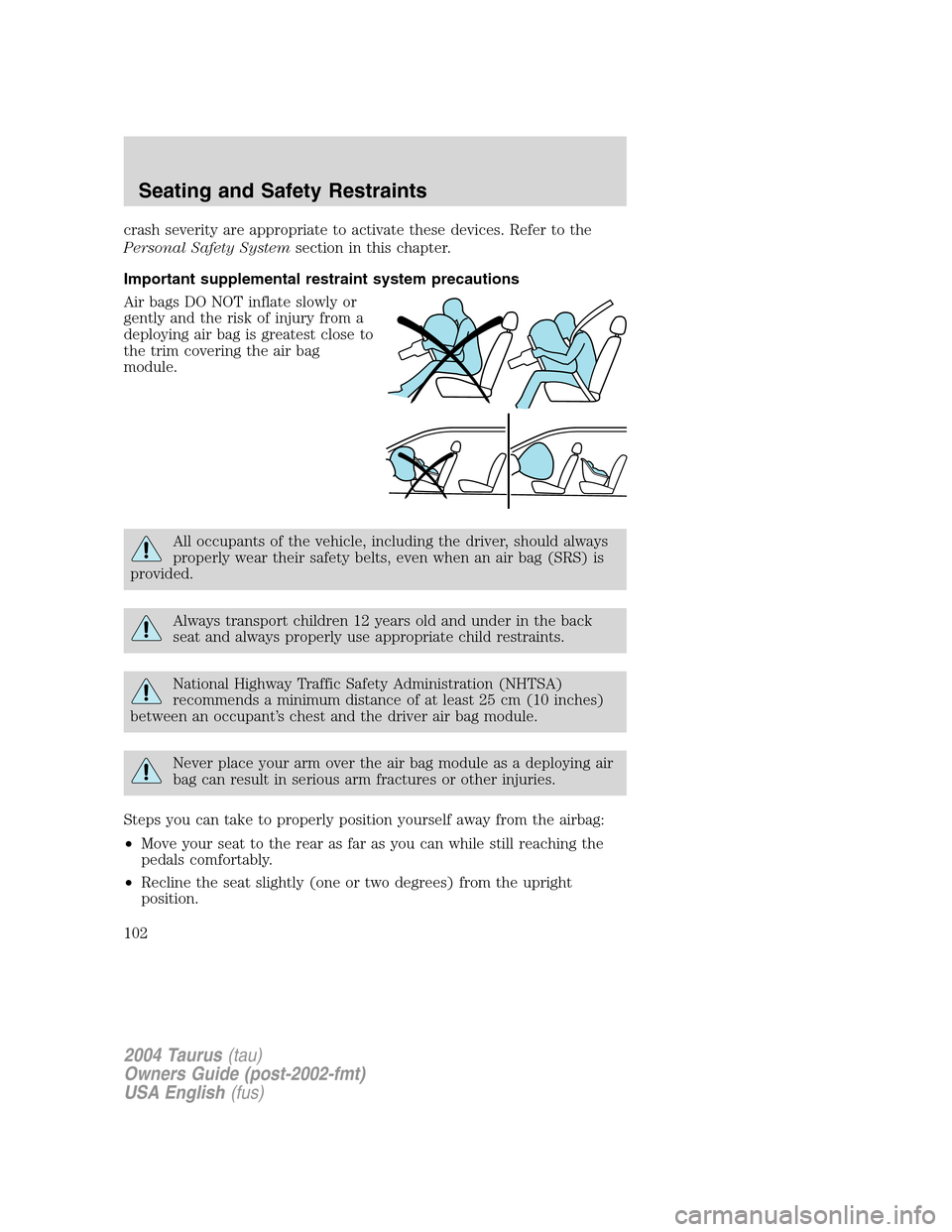 FORD TAURUS 2004 4.G Owners Manual crash severity are appropriate to activate these devices. Refer to the
Personal Safety Systemsection in this chapter.
Important supplemental restraint system precautions
Air bags DO NOT inflate slowly