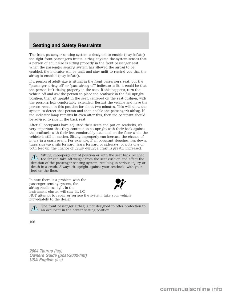 FORD TAURUS 2004 4.G Owners Manual The front passenger sensing system is designed to enable (may inflate)
the right front passenger’s frontal airbag anytime the system senses that
a person of adult size is sitting properly in the fro