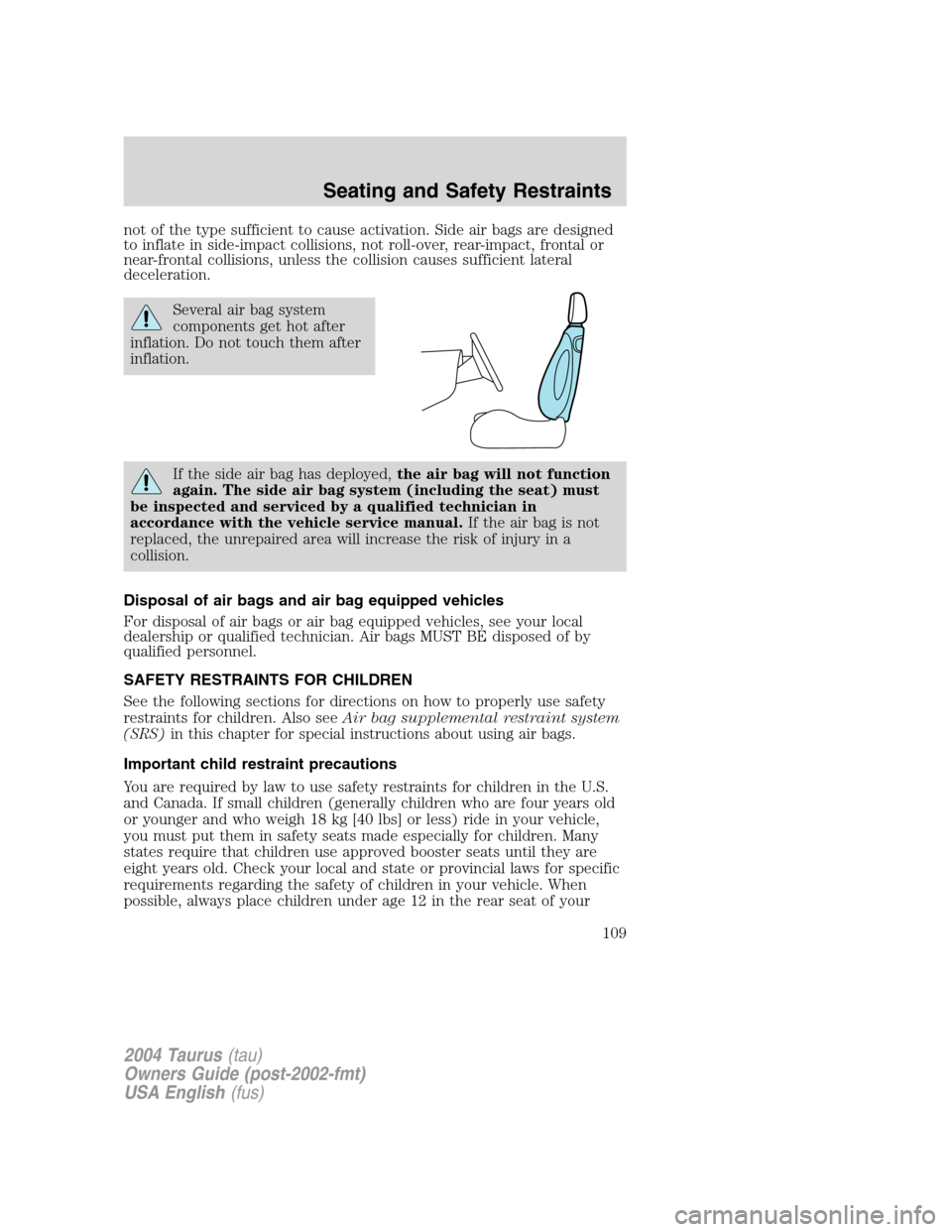 FORD TAURUS 2004 4.G Owners Manual not of the type sufficient to cause activation. Side air bags are designed
to inflate in side-impact collisions, not roll-over, rear-impact, frontal or
near-frontal collisions, unless the collision ca