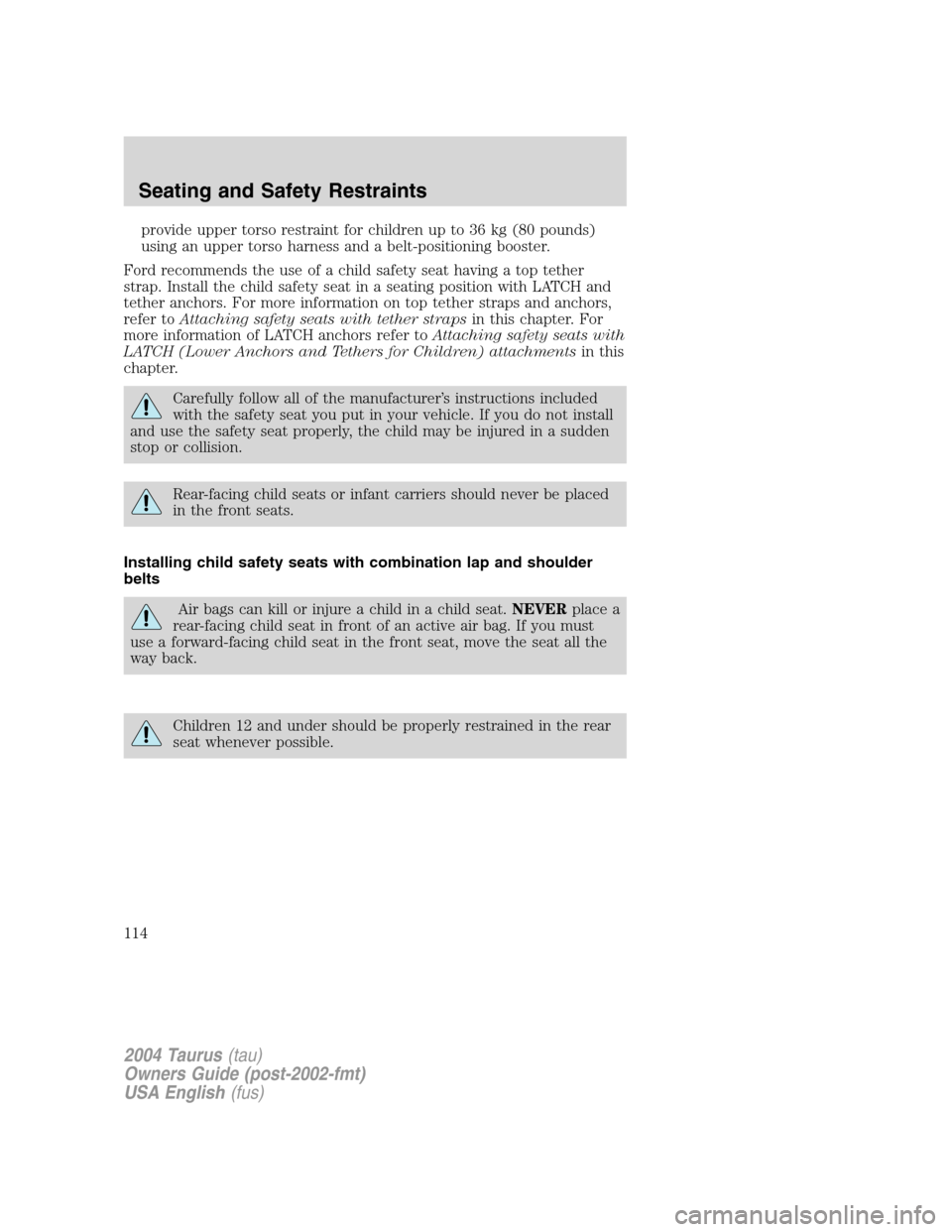 FORD TAURUS 2004 4.G Owners Manual provide upper torso restraint for children up to 36 kg (80 pounds)
using an upper torso harness and a belt-positioning booster.
Ford recommends the use of a child safety seat having a top tether
strap